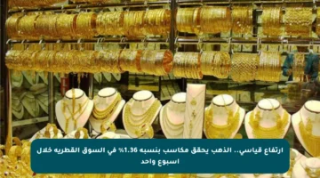 ارتفاع قياسي.. الذهب يحقق مكاسب بنسبة 1.36% في السوق القطرية خلال أسبوع واحد